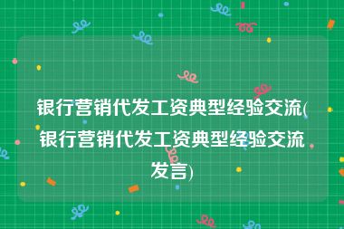 银行营销代发工资典型经验交流(银行营销代发工资典型经验交流发言)