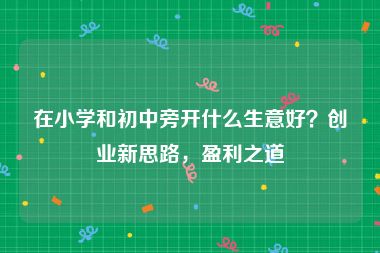 在小学和初中旁开什么生意好？创业新思路，盈利之道