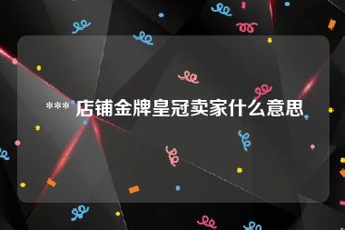  *** 店铺金牌皇冠卖家什么意思