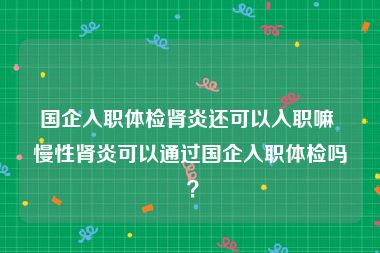 国企入职体检肾炎还可以入职嘛 慢性肾炎可以通过国企入职体检吗 ？