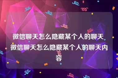 微信聊天怎么隐藏某个人的聊天 微信聊天怎么隐藏某个人的聊天内容