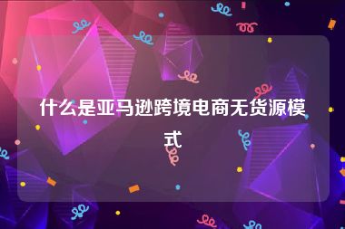 什么是亚马逊跨境电商无货源模式