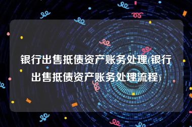 银行出售抵债资产账务处理(银行出售抵债资产账务处理流程)