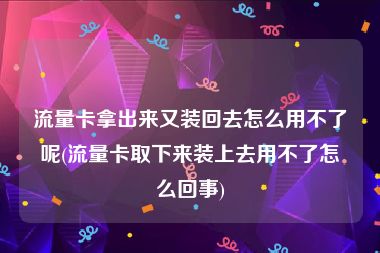 流量卡拿出来又装回去怎么用不了呢(流量卡取下来装上去用不了怎么回事)