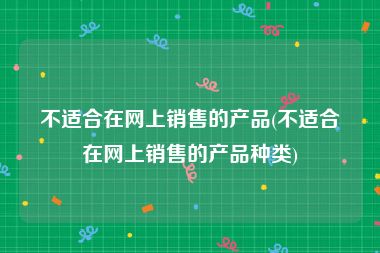 不适合在网上销售的产品(不适合在网上销售的产品种类)