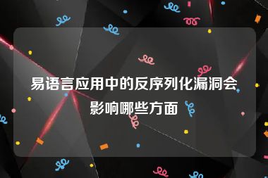 易语言应用中的反序列化漏洞会影响哪些方面