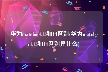 华为matebook13和14区别(华为matebook13和14区别是什么)