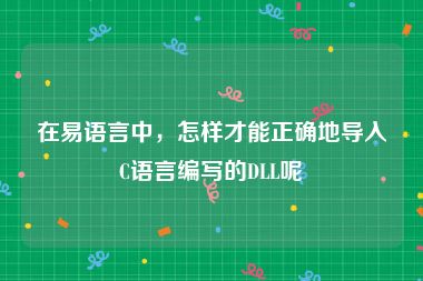 在易语言中，怎样才能正确地导入C语言编写的DLL呢