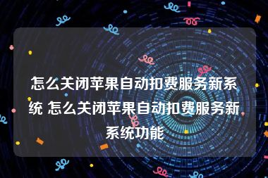 怎么关闭苹果自动扣费服务新系统 怎么关闭苹果自动扣费服务新系统功能