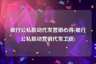 银行公私联动代发营销心得(银行公私联动营销代发工资)