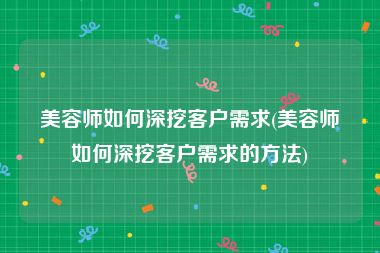 美容师如何深挖客户需求(美容师如何深挖客户需求的方法)