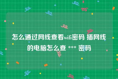 怎么通过网线查看wifi密码 插网线的电脑怎么查 *** 密码