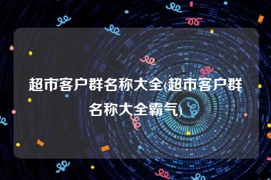 超市客户群名称大全(超市客户群名称大全霸气)