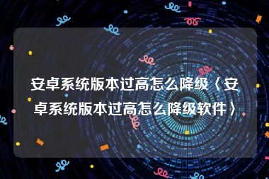 安卓系统版本过高怎么降级〈安卓系统版本过高怎么降级软件〉