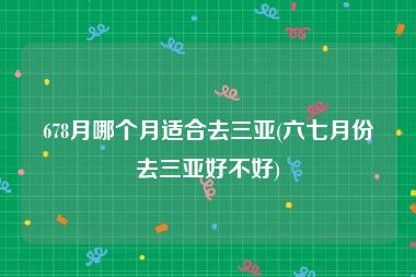 678月哪个月适合去三亚(六七月份去三亚好不好)