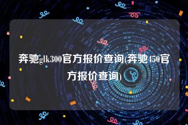 奔驰glk300官方报价查询(奔驰450官方报价查询)