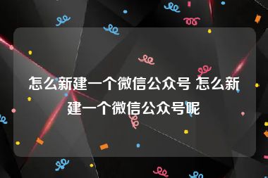 怎么新建一个微信公众号 怎么新建一个微信公众号呢