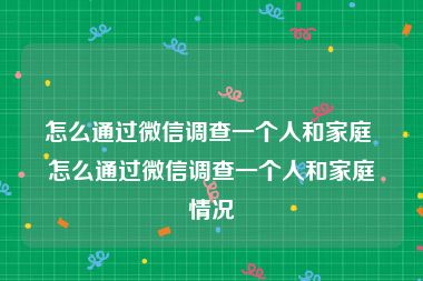 怎么通过微信调查一个人和家庭 怎么通过微信调查一个人和家庭情况