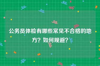 公务员体检有哪些常见不合格的地方？如何规避？