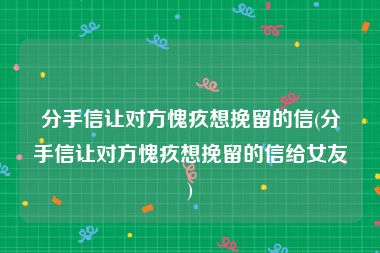 分手信让对方愧疚想挽留的信(分手信让对方愧疚想挽留的信给女友)