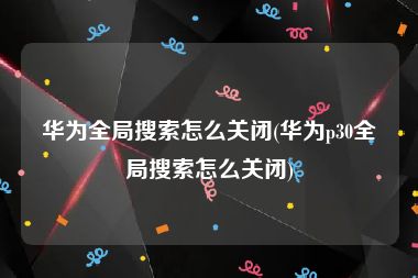 华为全局搜索怎么关闭(华为p30全局搜索怎么关闭)