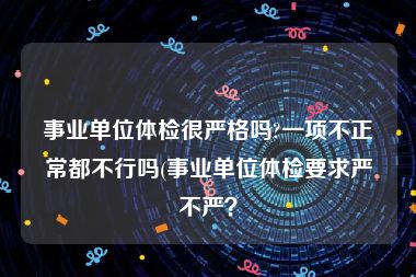 事业单位体检很严格吗?一项不正常都不行吗(事业单位体检要求严不严？