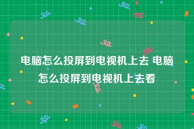 电脑怎么投屏到电视机上去 电脑怎么投屏到电视机上去看