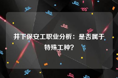 井下保安工职业分析：是否属于特殊工种？