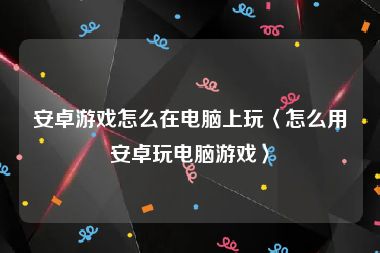 安卓游戏怎么在电脑上玩〈怎么用安卓玩电脑游戏〉