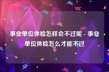 事业单位体检怎样会不过呢 - 事业单位体检怎么才能不过