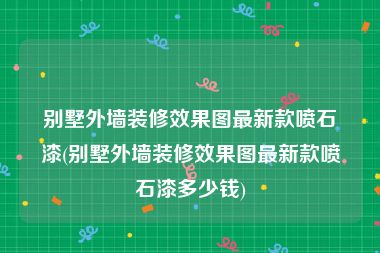 别墅外墙装修效果图最新款喷石漆(别墅外墙装修效果图最新款喷石漆多少钱)