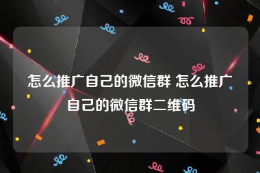 怎么推广自己的微信群 怎么推广自己的微信群二维码