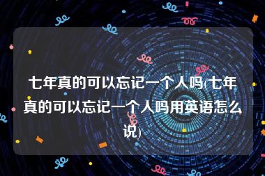 七年真的可以忘记一个人吗(七年真的可以忘记一个人吗用英语怎么说)