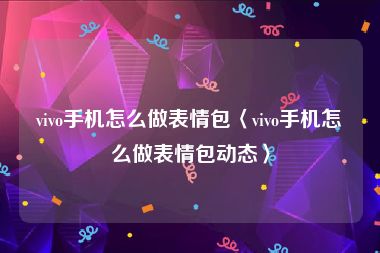 vivo手机怎么做表情包〈vivo手机怎么做表情包动态〉