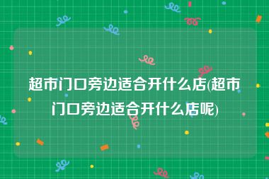 超市门口旁边适合开什么店(超市门口旁边适合开什么店呢)