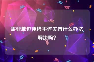 事业单位体检不过关有什么办法解决吗？