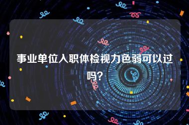 事业单位入职体检视力色弱可以过吗？