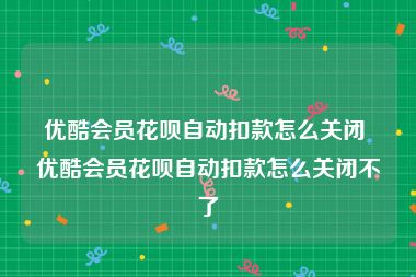 优酷会员花呗自动扣款怎么关闭 优酷会员花呗自动扣款怎么关闭不了