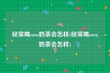 经常喝coco奶茶会怎样(经常喝coco奶茶会怎样)