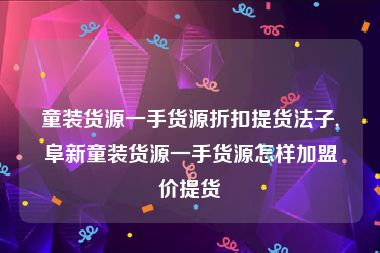 童装货源一手货源折扣提货法子,阜新童装货源一手货源怎样加盟价提货