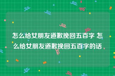 怎么给女朋友道歉挽回五百字 怎么给女朋友道歉挽回五百字的话