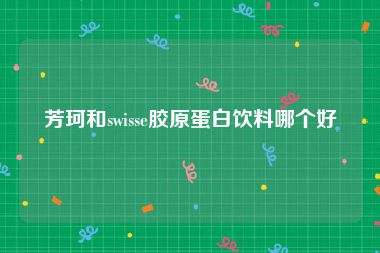 芳珂和swisse胶原蛋白饮料哪个好