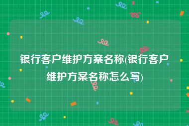 银行客户维护方案名称(银行客户维护方案名称怎么写)