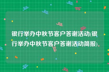 银行举办中秋节客户答谢活动(银行举办中秋节客户答谢活动简报)