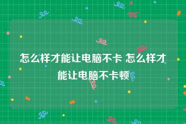 怎么样才能让电脑不卡 怎么样才能让电脑不卡顿