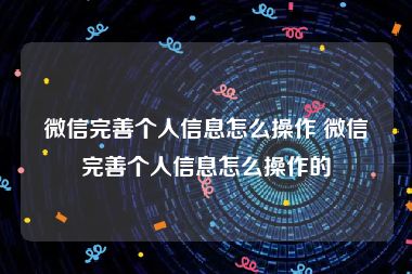 微信完善个人信息怎么操作 微信完善个人信息怎么操作的