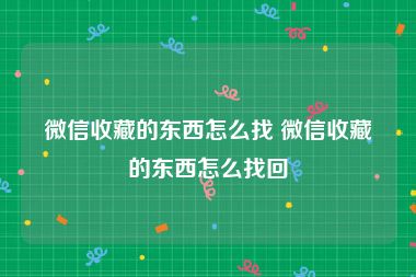 微信收藏的东西怎么找 微信收藏的东西怎么找回