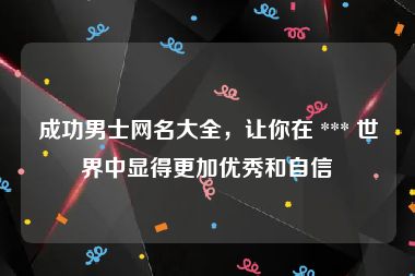 成功男士网名大全，让你在 *** 世界中显得更加优秀和自信