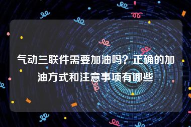 气动三联件需要加油吗？正确的加油方式和注意事项有哪些