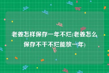 老姜怎样保存一年不烂(老姜怎么保存不干不烂能放一年)